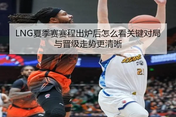 LNG夏季赛赛程出炉后怎么看关键对局与晋级走势更清晰